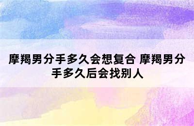 摩羯男分手多久会想复合 摩羯男分手多久后会找别人